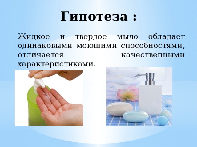 Гипотеза : Жидкое и твердое мыло обладает одинаковыми моющими способностями, отличается качественными характеристиками. 