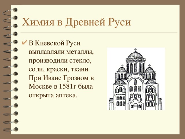 Химия в Древней Руси В Киевской Руси выплавляли металлы, производили стекло, соли, краски, ткани. При Иване Грозном в Москве в 1581г была открыта аптека. 