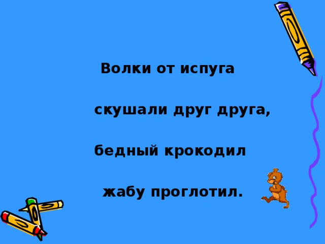 Волки от испуга   скушали друг друга,   бедный крокодил   жабу проглотил. 