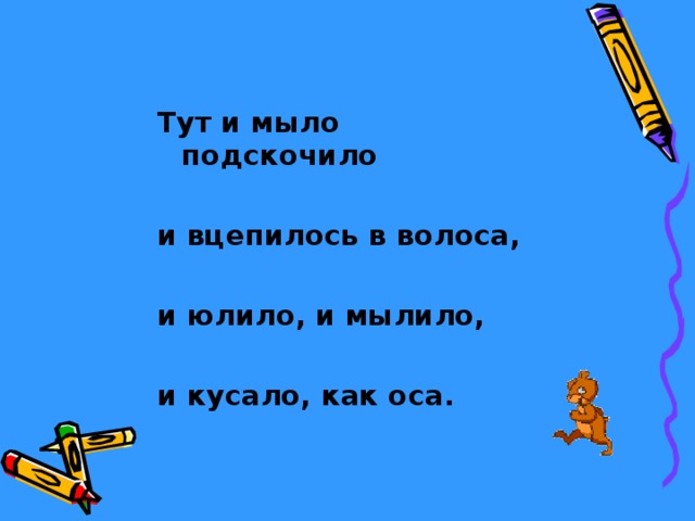 Тут и мыло подскочило  и вцепилось в волоса,  и юлило, и мылило,  и кусало, как оса. 