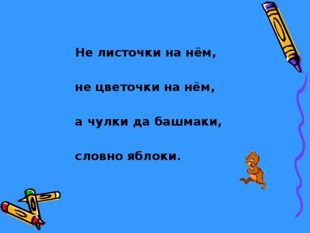 Не листочки на нём,  не цветочки на нём,  а чулки да башмаки,  словно яблоки. 