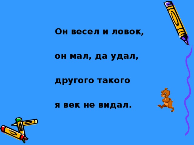 Он весел и ловок,  он мал, да удал,  другого такого  я век не видал. 