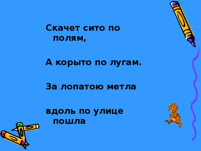 Скачет сито по полям,  А корыто по лугам.  За лопатою метла  вдоль по улице пошла 