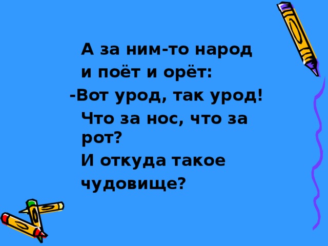  А за ним-то народ  и поёт и орёт: -Вот урод, так урод!  Что за нос, что за рот?  И откуда такое  чудовище? 