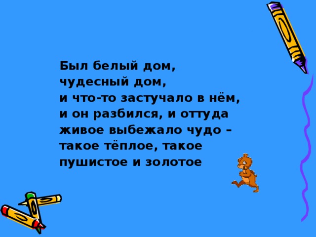  Был белый дом, чудесный дом, и что-то застучало в нём, и он разбился, и оттуда живое выбежало чудо – такое тёплое, такое пушистое и золотое  