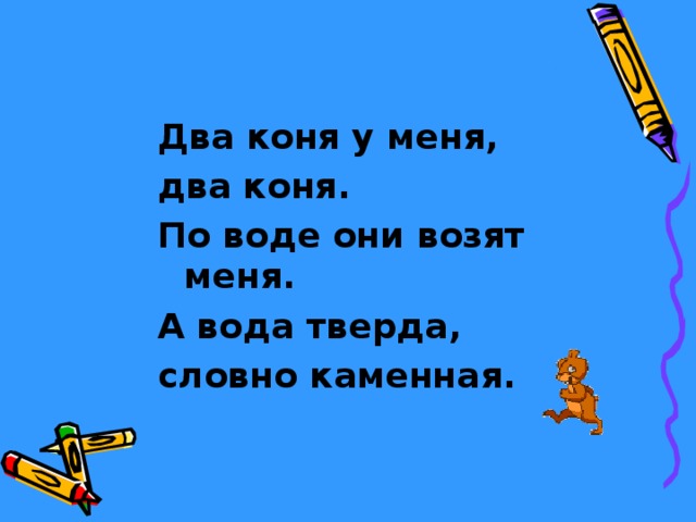 Два коня у меня, два коня. По воде они возят меня. А вода тверда, словно каменная. 