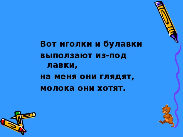  Вот иголки и булавки выползают из-под лавки, на меня они глядят, молока они хотят.   