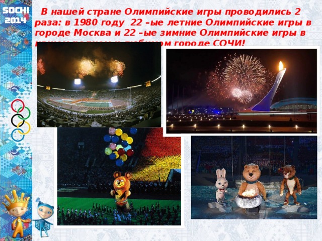  В нашей стране Олимпийские игры проводились 2 раза: в 1980 году 22 –ые летние Олимпийские игры в городе Москва и 22 –ые зимние Олимпийские игры в нашем родном и любимом городе СОЧИ! 