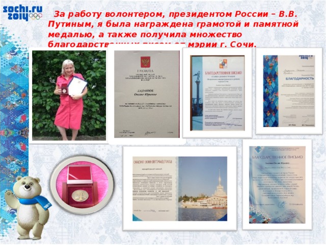  За работу волонтером, президентом России – В.В. Путиным, я была награждена грамотой и памятной медалью, а также получила множество благодарственных писем от мэрии г. Сочи. 