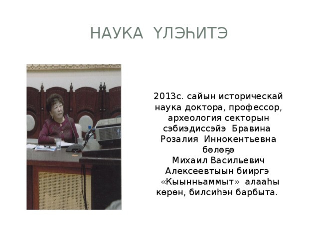 Наука үлэһитэ 2013с. сайын историческай наука доктора, профессор, археология секторын сэбиэдиссэйэ Бравина Розалия Иннокентьевна бөлөҕө Михаил Васильевич Алексеевтыын бииргэ  «Кыынньаммыт» алааһы көрөн, билсиһэн барбыта. 