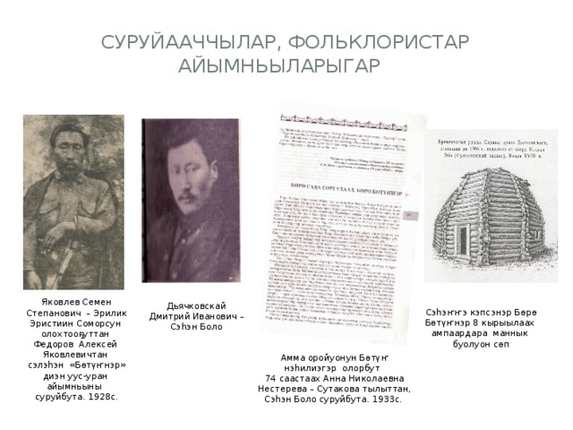 Суруйааччылар, Фольклористар  айымньыларыгар Яковлев Семен Степанович – Эрилик Эристиин Соморсун олохтооҕуттан Федоров Алексей Яковлевичтан сэлэһэн «Бөтүҥнэр» диэн уус-уран айымньыны суруйбута. 1928c. Дьячковскай Дмитрий Иванович – Сэһэн Боло Сэһэҥҥэ кэпсэнэр Бөрө Бөтүҥнэр 8 кырыылаах ампаардара маннык буолуон сөп Амма оройуонун Бөтүҥ нэһилиэгэр олорбут 74 саастаах Анна Николаевна Нестерева – Сутакова тылыттан, Сэһэн Боло суруйбута. 1933с. 