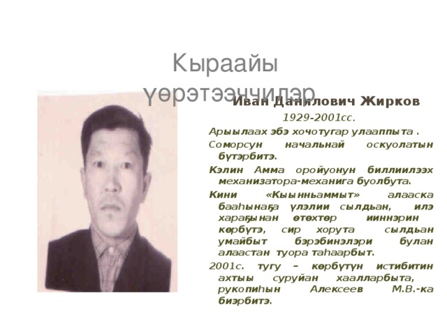 Кыраайы үөрэтээччилэр  Иван Данилович Жирков 1929-2001cс. Арыылаах эбэ хочотугар улааппыта . Соморсун начальнай оскуолатын бүтэрбитэ. Кэлин Амма оройуонун биллиилээх механизатора-механига буолбута. Кини «Кыынньаммыт» алааска бааһынаҕа үлэлии сылдьан, илэ хараҕынан өтөхтөр ииннэрин көрбүтэ, сир хорута сылдьан умайбыт бэрэбинэлэри булан алаастан туора таһаарбыт. 2001с. тугу – көрбүтүн истибитин ахтыы суруйан хаалларбыта, рукопиһын Алексеев М.В.-ка биэрбитэ. 
