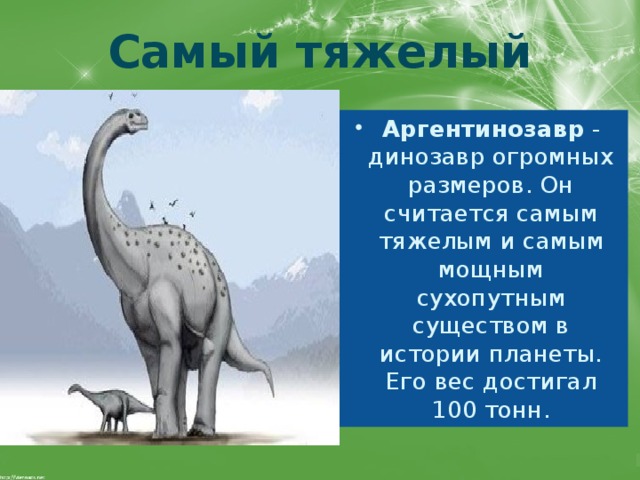 Самый тяжелый Аргентинозавр  - динозавр огромных размеров. Он считается самым тяжелым и самым мощным сухопутным существом в истории планеты. Его вес достигал 100 тонн. 