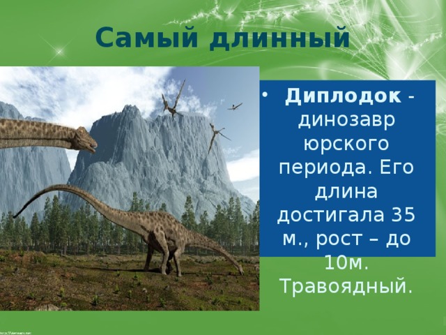 Самый длинный   Диплодок  - динозавр юрского периода. Его длина достигала 35 м., рост – до 10м. Травоядный. 