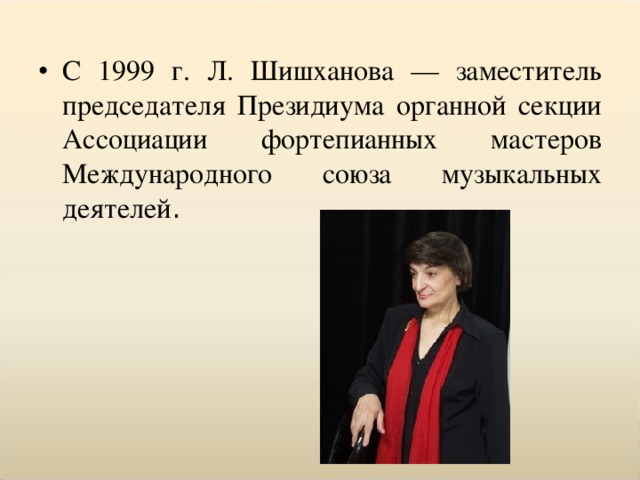 С 1999 г. Л. Шишханова — заместитель председателя Президиума органной секции Ассоциации фортепианных мастеров Международного союза музыкальных деятелей .  