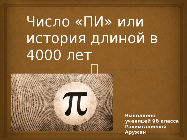 Число «ПИ» или история длиной в 4000 лет Выполнено ученицей 9б класса Рахимгалиевой Аружан 