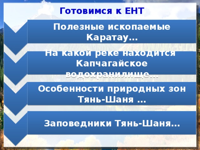 Полиметаллы и фосфориты Полиметаллы и фосфориты Иле Иле Высотная поясность Высотная поясность Аксу-Жабагылы и Алматинский Аксу-Жабагылы и Алматинский Готовимся к ЕНТ Полезные ископаемые Каратау… На какой реке находится Капчагайское водохранилище… Особенности природных зон Тянь-Шаня … Заповедники Тянь-Шаня… 