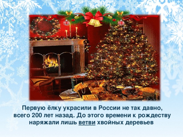 Первую ёлку украсили в России не так давно, всего 200 лет назад. До этого времени к рождеству наряжали лишь ветви хвойных деревьев 
