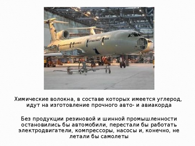 Химические волокна, в составе которых имеется углерод, идут на изготовление прочного авто- и авиакорда Без продукции резиновой и шинной промышленности остановились бы автомобили, перестали бы работать электродвигатели, компрессоры, насосы и, конечно, не летали бы самолеты 
