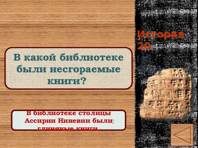 История 20 В какой библиотеке были несгораемые книги? (45 баллов) Правильный ответ В библиотеке столицы Ассирии Ниневии были глиняные книги. 