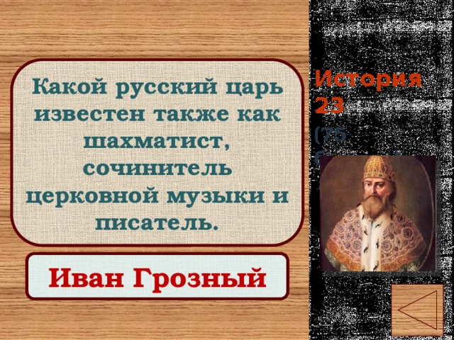 История 23 Какой русский царь известен также как шахматист, сочинитель церковной музыки и писатель. (75 баллов) Правильный ответ Иван Грозный 