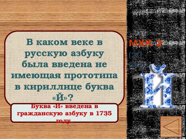 МХК 2 В каком веке в русскую азбуку была введена не имеющая прототипа в кириллице буква «Й»? (20 баллов) Правильный ответ Буква «Й» введена в гражданскую азбуку в 1735 году. 