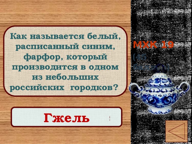 МХК 19 Как называется белый, расписанный синим, фарфор, который производится в одном из небольших российских городков? (45 баллов) Правильный ответ Гжель 