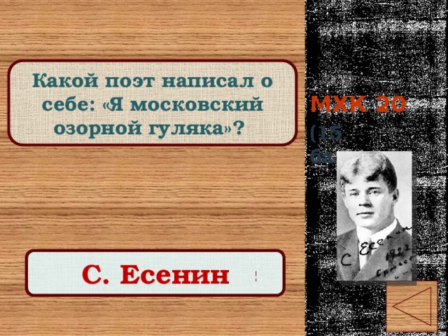 МХК 20 Какой поэт написал о себе: «Я московский озорной гуляка»? (15 баллов) Правильный ответ С. Есенин 