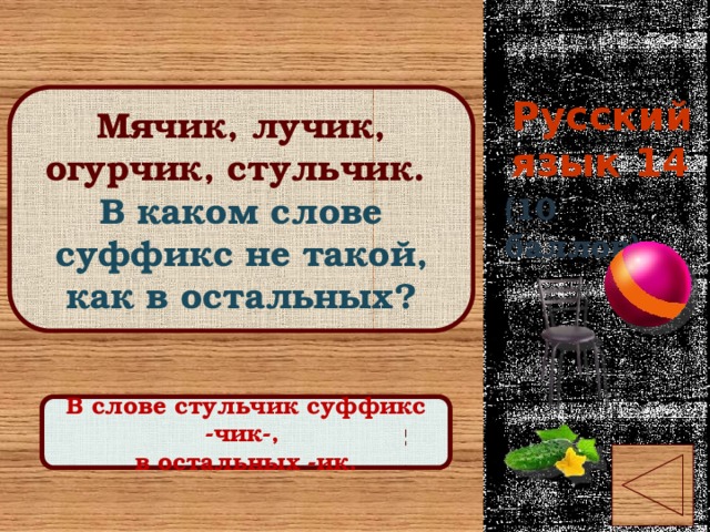 Русский язык 14 Мячик, лучик, огурчик, стульчик. В каком слове суффикс не такой, как в остальных? (10 баллов) Правильный ответ В слове стульчик суффикс -чик-, в остальных -ик. 