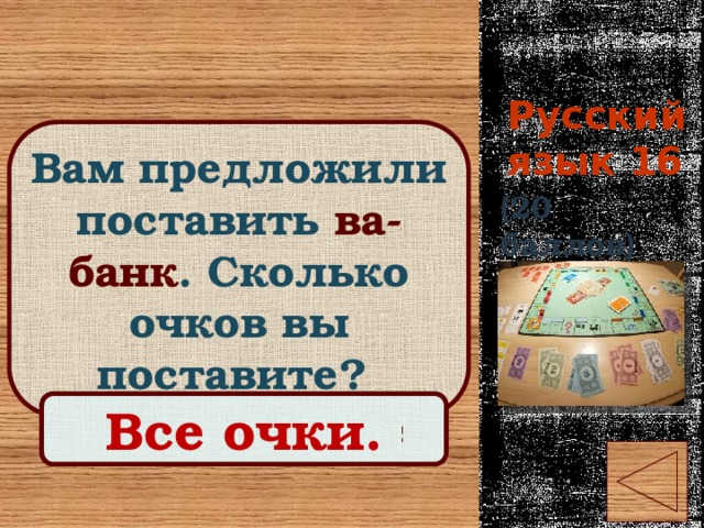 Русский язык 16 Вам предложили поставить ва-банк . Сколько очков вы поставите? (20 баллов) Правильный ответ Все очки. 