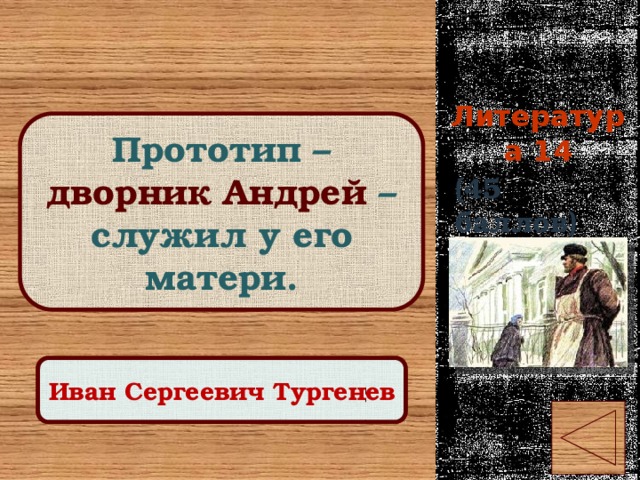 Литература 14 Прототип – дворник Андрей – служил у его матери. (45 баллов) Правильный ответ Иван Сергеевич Тургенев 