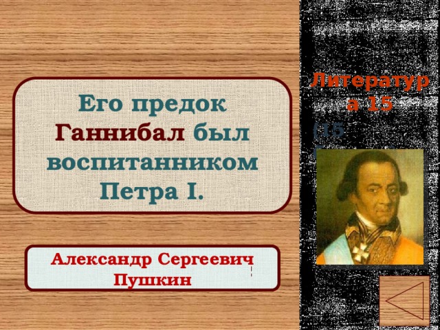 Литература 15 Его предок Ганнибал был воспитанником Петра I. (15 баллов) Правильный ответ Александр Сергеевич Пушкин 