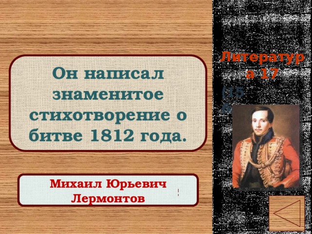 Литература 17 Он написал знаменитое стихотворение о битве 1812 года. (15 баллов) Правильный ответ Михаил Юрьевич Лермонтов 