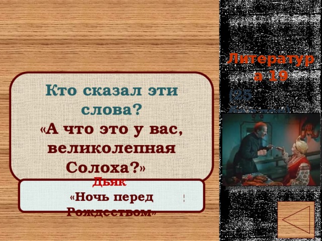 Литература 19 Кто сказал эти слова? «А что это у вас, великолепная Солоха?» (25 баллов) Правильный ответ Дьяк «Ночь перед Рождеством» 