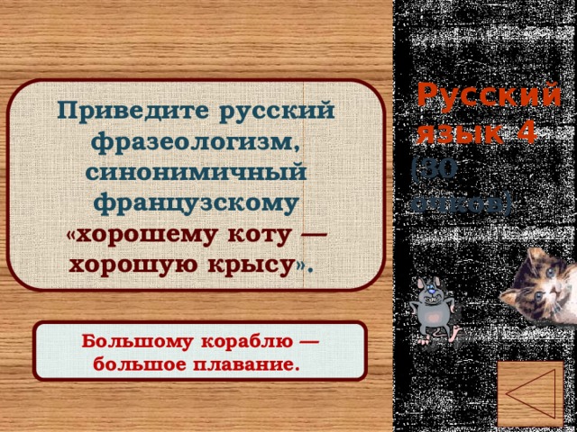 Русский язык 4 Приведите русский фразеологизм, синонимичный французскому «хорошему коту — хорошую крысу ». (30 очков) Правильный ответ Большому кораблю — большое плавание. 