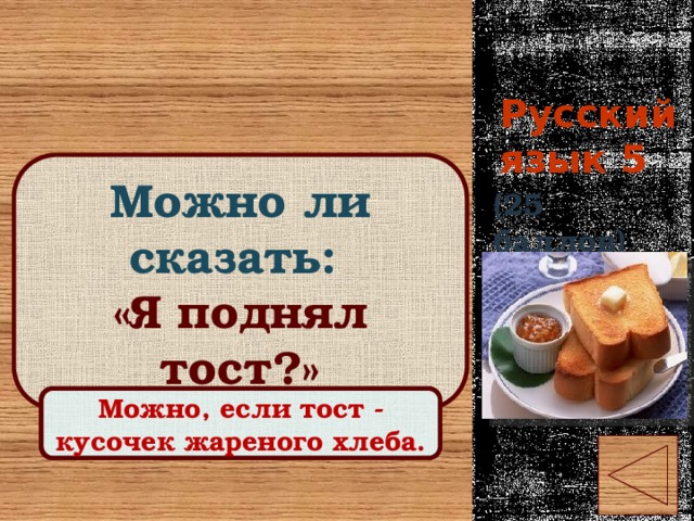 Русский язык 5 Можно ли сказать: «Я поднял тост?» (25 баллов) Правильный ответ Можно, если тост - кусочек жареного хлеба. 