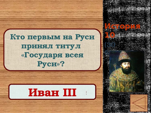 История 10 Кто первым на Руси принял титул «Государя всея Руси»? (30 баллов) Правильный ответ Иван III 