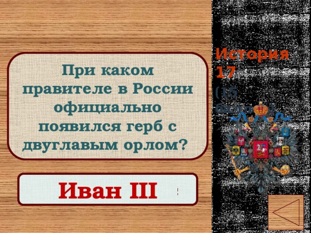 История 17 При каком правителе в России официально появился герб с двуглавым орлом? (15 баллов) Правильный ответ Иван III 