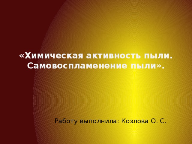«Химическая активность пыли. Самовоспламенение пыли». Работу выполнила: Козлова О. С. 