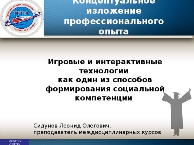 Концептуальное изложение профессионального опыта Игровые и интерактивные технологии как один из способов формирования социальной компетенции Сидунов Леонид Олегович, преподаватель междисциплинарных курсов ГАПОУ ТО «ТКТТС»  