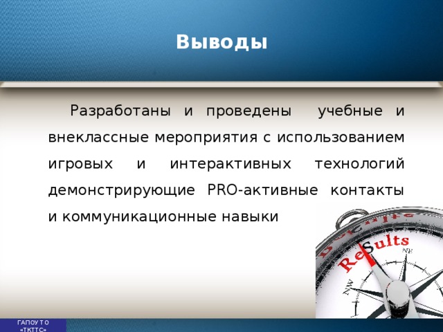 Выводы  Разработаны и проведены учебные и внеклассные мероприятия с использованием игровых и интерактивных технологий демонстрирующие PRO-активные контакты и коммуникационные навыки ГАПОУ ТО «ТКТТС» 