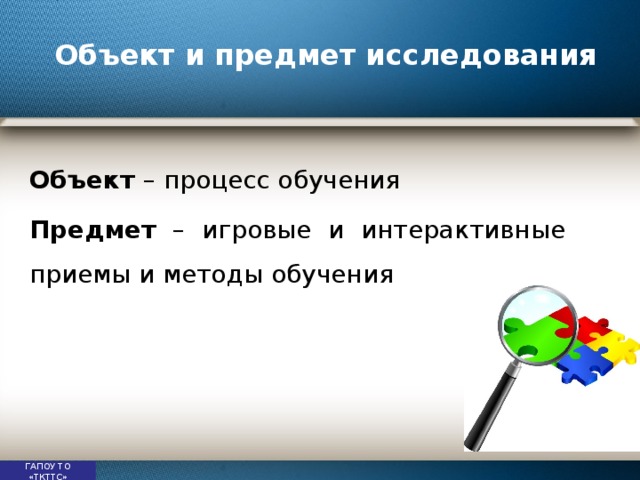 Объект и предмет исследования  Объект – процесс обучения Предмет – игровые и интерактивные приемы и методы обучения ГАПОУ ТО «ТКТТС» 