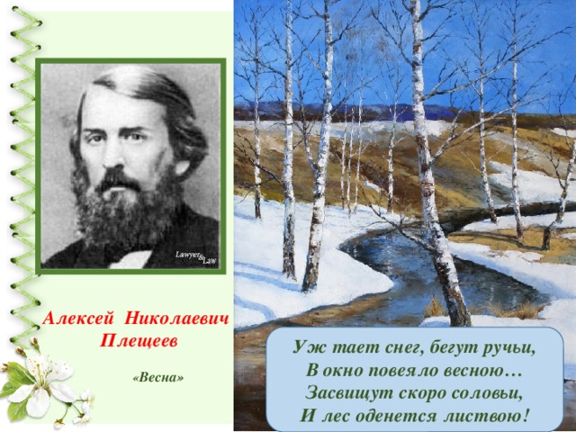 Алексей Николаевич Плещеев  Уж тает снег, бегут ручьи, В окно повеяло весною… Засвищут скоро соловьи, И лес оденется листвою! « Весна»  