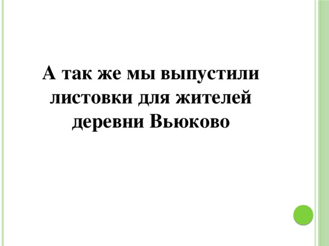 А так же мы выпустили листовки для жителей деревни Вьюково 