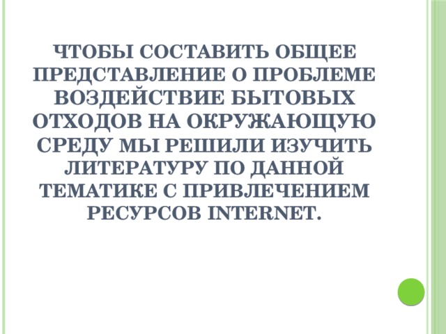 Чтобы составить общее представление о проблеме воздействие бытовых отходов на окружающую среду мы решили изучить литературу по данной тематике с привлечением ресурсов Internet.   