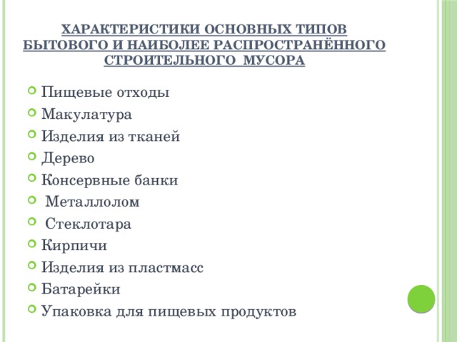 характеристики основных типов бытового и наиболее распространённого строительного  мусора   Пищевые отходы Макулатура Изделия из тканей Дерево Консервные банки  Металлолом  Стеклотара Кирпичи Изделия из пластмасс Батарейки Упаковка для пищевых продуктов 