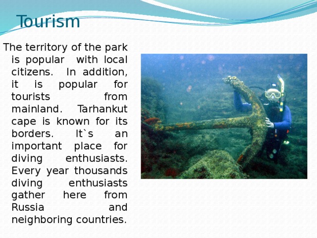Tourism The territory of the park is popular with local citizens. In addition, it is popular for tourists from mainland. Tarhankut cape is known for its borders. It`s an important place for diving enthusiasts. Every year thousands diving enthusiasts gather here from Russia and neighboring countries. 