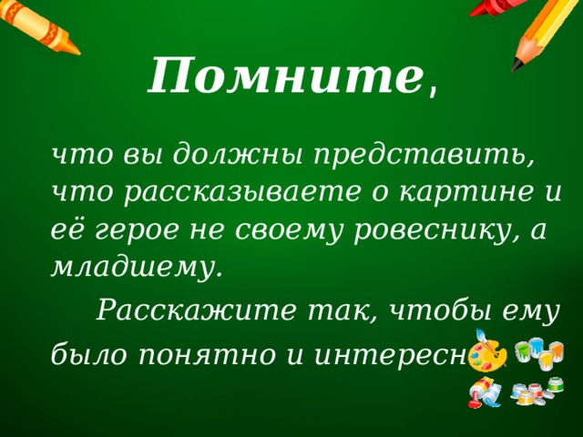 Помните ,   что вы должны представить, что рассказываете о картине и её герое не своему ровеснику, а младшему.  Расскажите так, чтобы ему было понятно и интересно . 