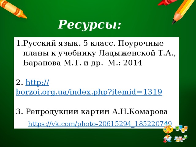 Ресурсы: Русский язык. 5 класс. Поурочные планы к учебнику Ладыженской Т.А., Баранова М.Т. и др. М.: 2014 2. http:// borzoi.org.ua/index.php?itemid=1319 3. Репродукции картин А.Н.Комарова  https://vk.com/photo-20615294_185220749 