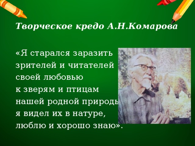 Творческое кредо А.Н.Комарова «Я старался заразить зрителей и читателей своей любовью к зверям и птицам нашей родной природы; я видел их в натуре, люблю и хорошо знаю». 